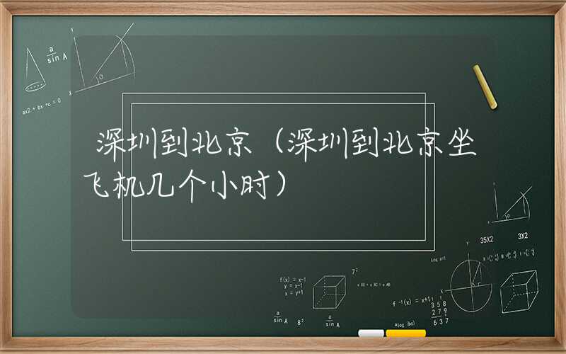 深圳到北京(深圳到北京坐飞机几个小时)