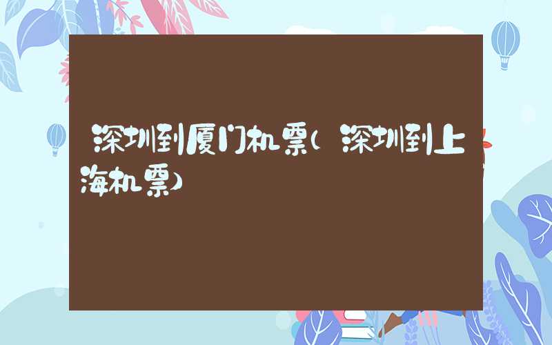 深圳到厦门机票（深圳到上海机票）