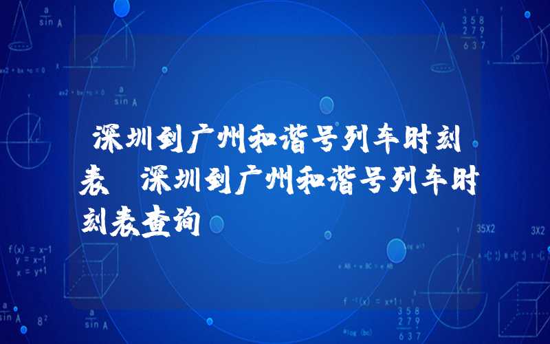 深圳到广州和谐号列车时刻表（深圳到广州和谐号列车时刻表查询）