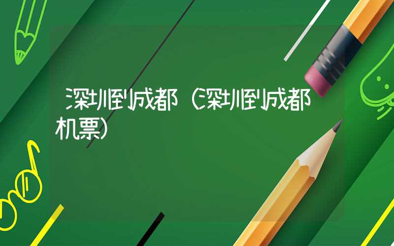 深圳到成都（深圳到成都飞机票）