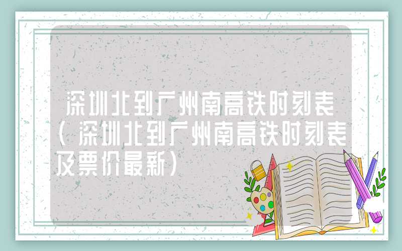 深圳北到广州南高铁时刻表（深圳北到广州南高铁时刻表及票价最新）
