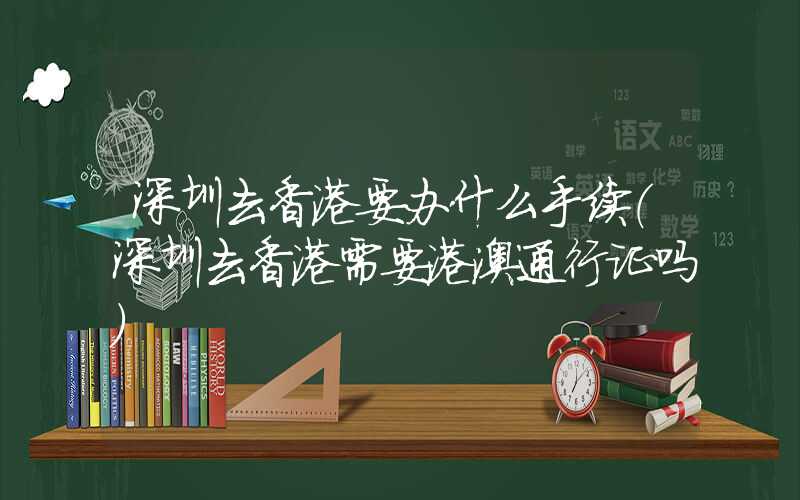深圳去香港要办什么手续（深圳去香港需要港澳通行证吗）