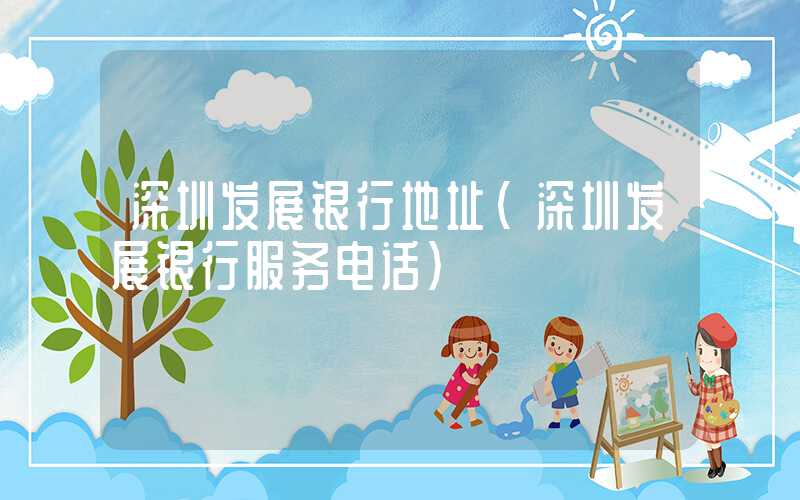 深圳发展银行地址（深圳发展银行服务电话）