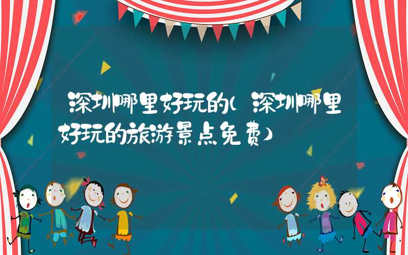 深圳哪里好玩的（深圳哪里好玩的旅游景点免费）