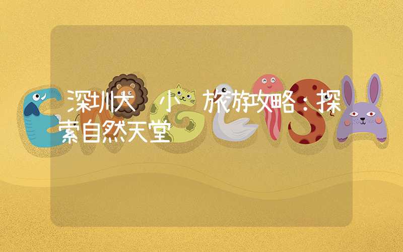深圳大鹏小镇旅游攻略：探索自然天堂