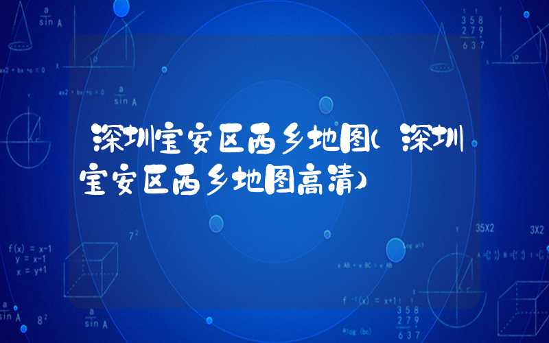 深圳宝安区西乡地图（深圳宝安区西乡地图高清）