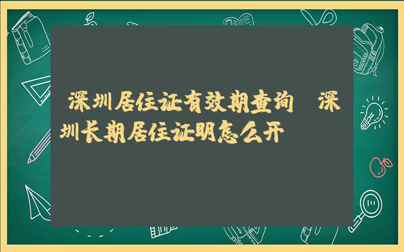 深圳居住证有效期查询（深圳长期居住证明怎么开）