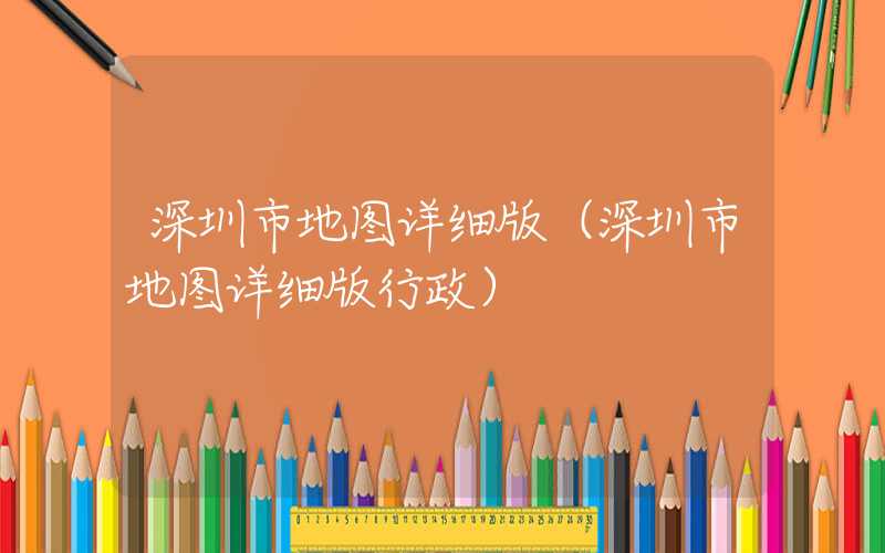 深圳市地图详细版（深圳市地图详细版行政）