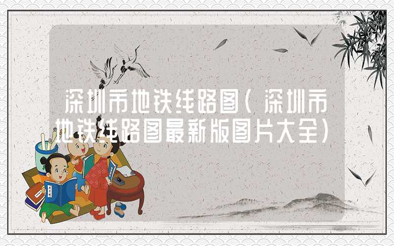 深圳市地铁线路图(深圳市地铁线路图最新版图片大全)