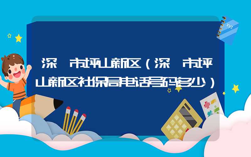 深圳市坪山新区(深圳市坪山新区社保局电话号码多少)