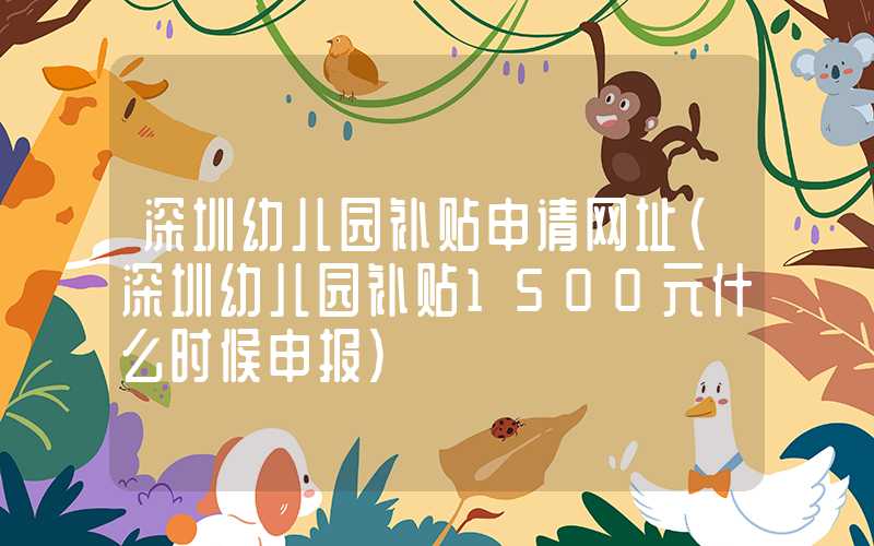 深圳幼儿园补贴申请网址（深圳幼儿园补贴1500元什么时候申报）