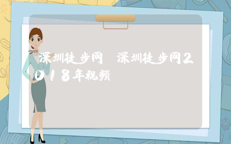 深圳徒步网（深圳徒步网2018年视频）