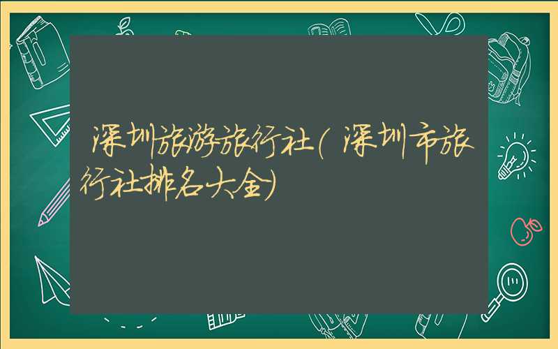 深圳旅游旅行社（深圳市旅行社排名大全）