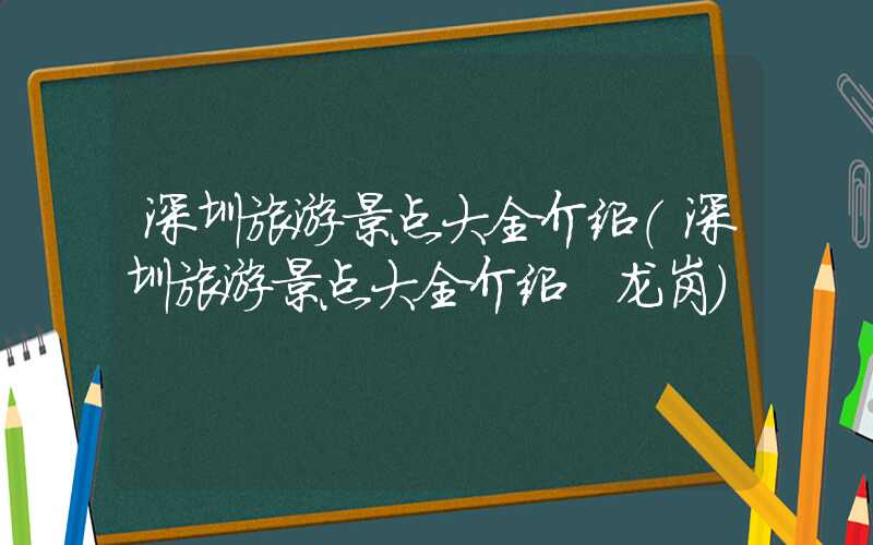 深圳旅游景点大全介绍（深圳旅游景点大全介绍 龙岗）