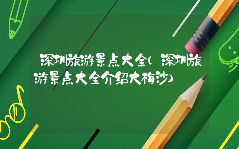 深圳旅游景点大全（深圳旅游景点大全介绍大梅沙）