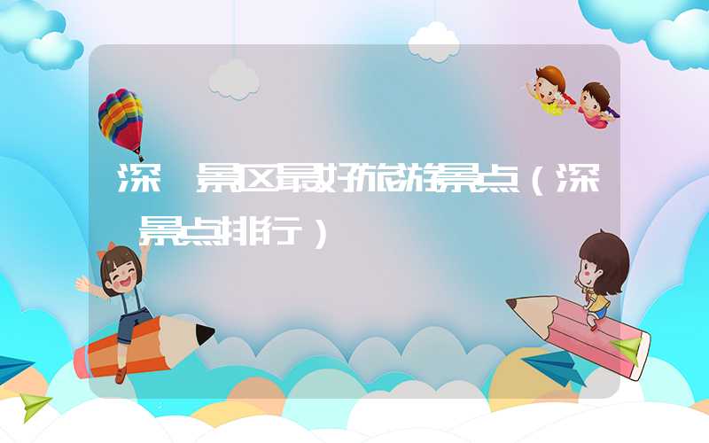 深圳景区最好旅游景点（深圳景点排行）