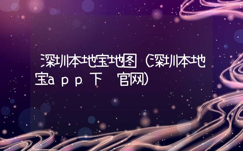 深圳本地宝地图（深圳本地宝app下载官网）