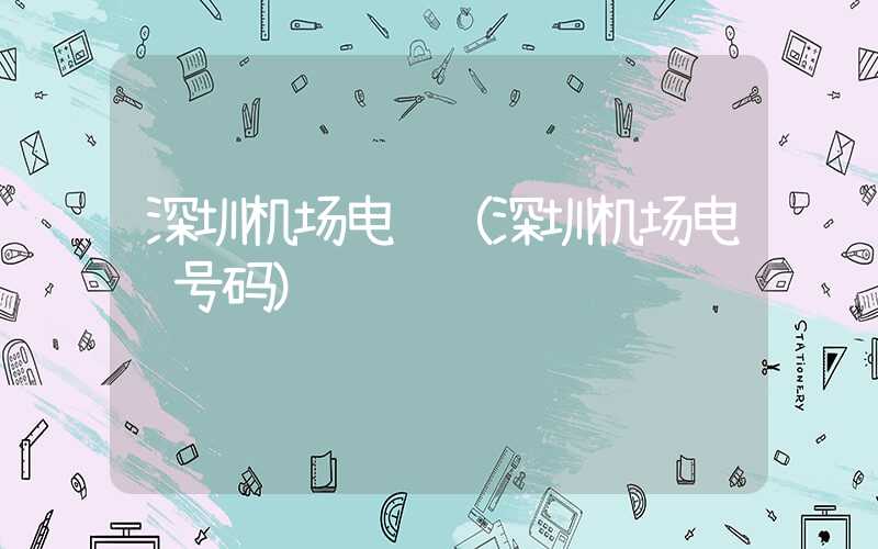 深圳机场电话（深圳机场电话号码）