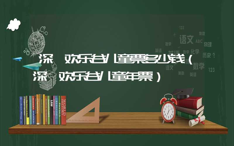 深圳欢乐谷儿童票多少钱（深圳欢乐谷儿童年票）