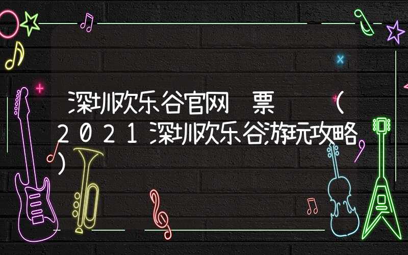 深圳欢乐谷官网门票预约（2021深圳欢乐谷游玩攻略）