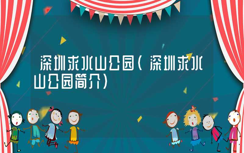 深圳求水山公园(深圳求水山公园简介)