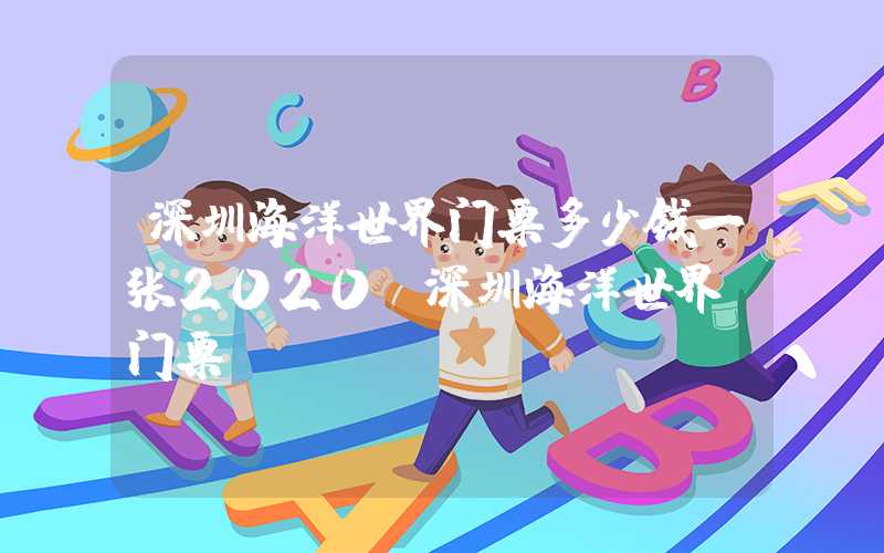 深圳海洋世界门票多少钱一张2020（深圳海洋世界 门票）