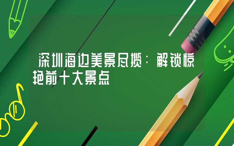 深圳海边美景尽揽：解锁惊艳前十大景点