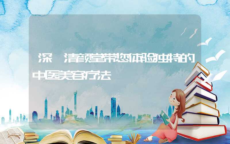 深圳清颜堂带您体验独特的中医美容疗法