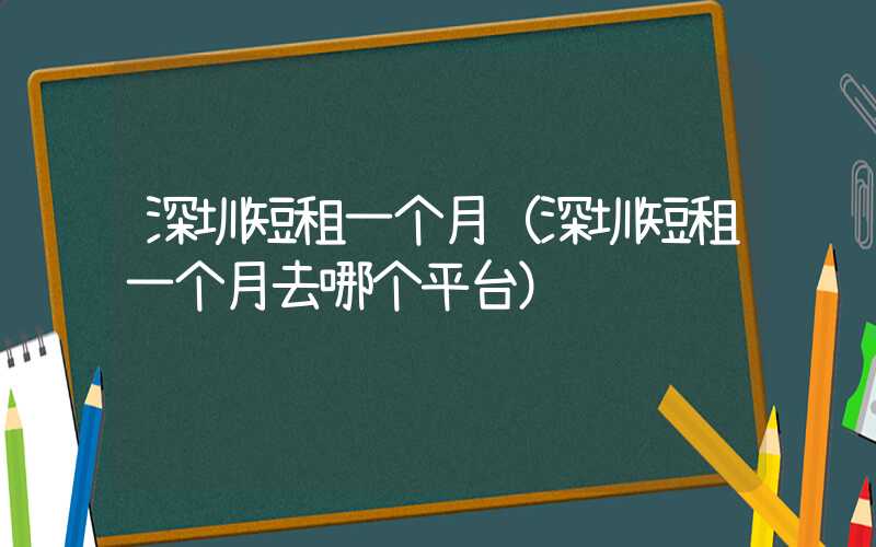 深圳短租一个月(深圳短租一个月去哪个平台)