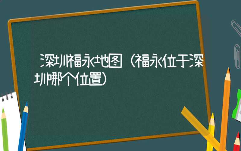 深圳福永地图（福永位于深圳哪个位置）