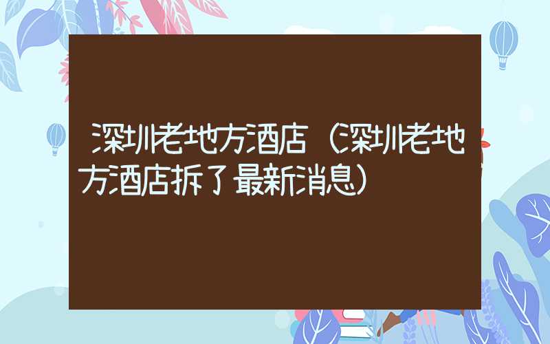 深圳老地方酒店(深圳老地方酒店拆了最新消息)