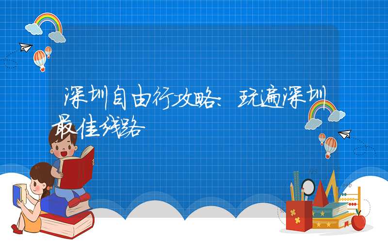 深圳自由行攻略：玩遍深圳最佳线路