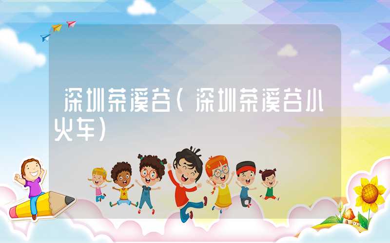 深圳茶溪谷（深圳茶溪谷小火车）