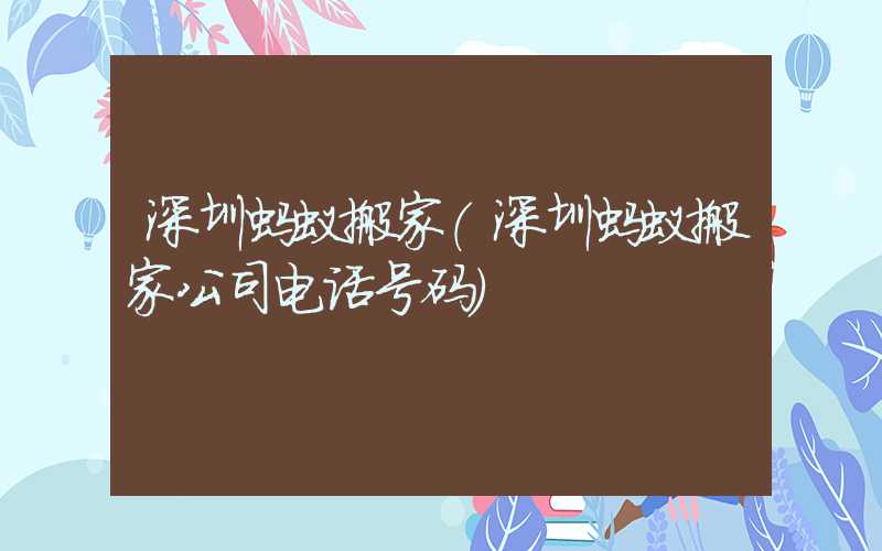 深圳蚂蚁搬家（深圳蚂蚁搬家公司电话号码）
