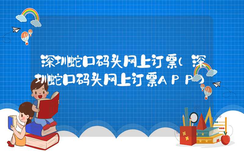 深圳蛇口码头网上订票（深圳蛇口码头网上订票APP）