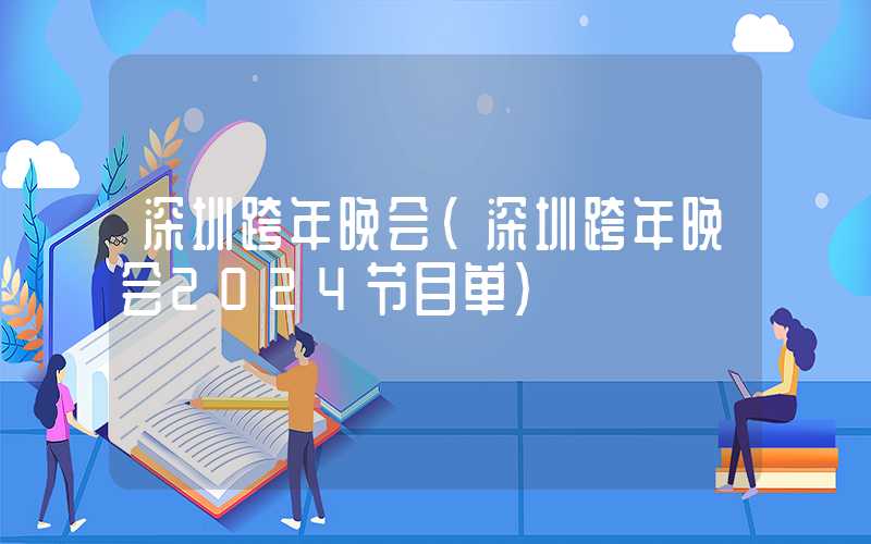 深圳跨年晚会（深圳跨年晚会2024节目单）