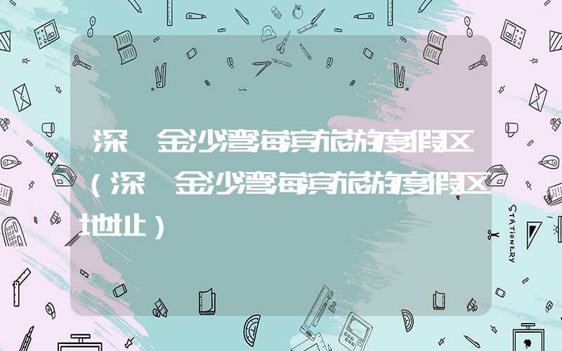 深圳金沙湾海滨旅游度假区（深圳金沙湾海滨旅游度假区地址）