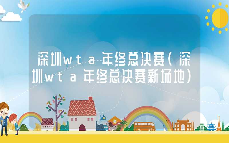 深圳wta年终总决赛（深圳wta年终总决赛新场地）