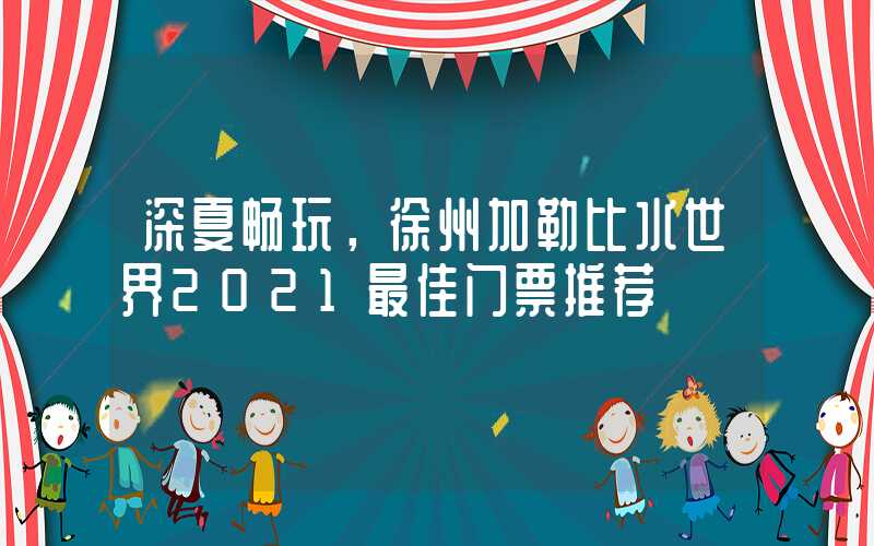 深夏畅玩，徐州加勒比水世界2021最佳门票推荐