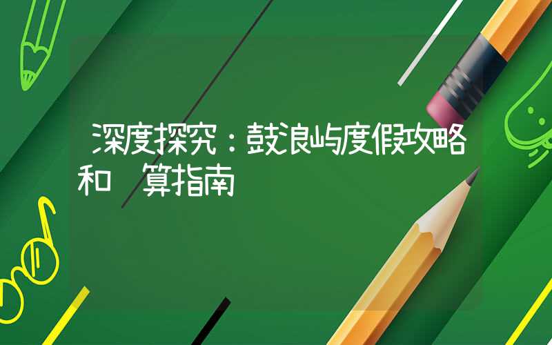 深度探究：鼓浪屿度假攻略和预算指南