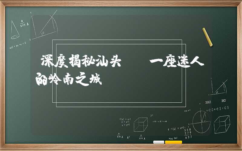 深度揭秘汕头——一座迷人的岭南之城