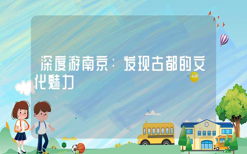 深度游南京：发现古都的文化魅力