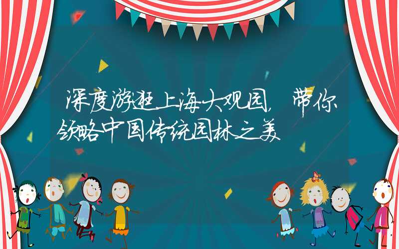 深度游逛上海大观园，带你领略中国传统园林之美