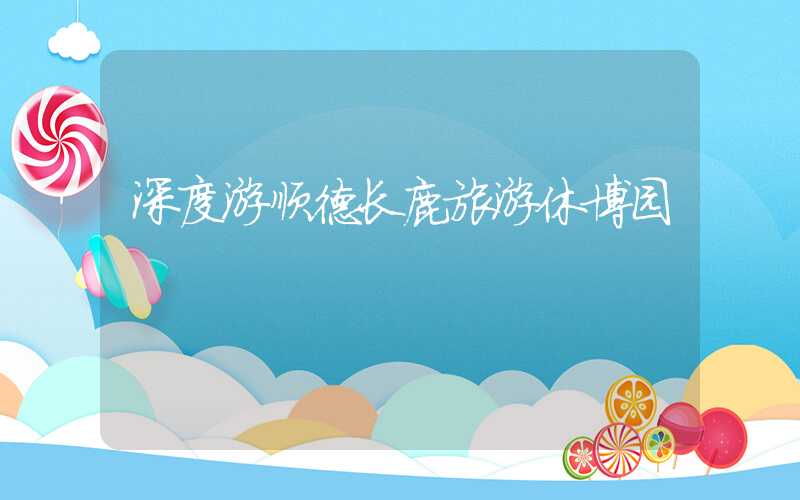 深度游顺德长鹿旅游休博园