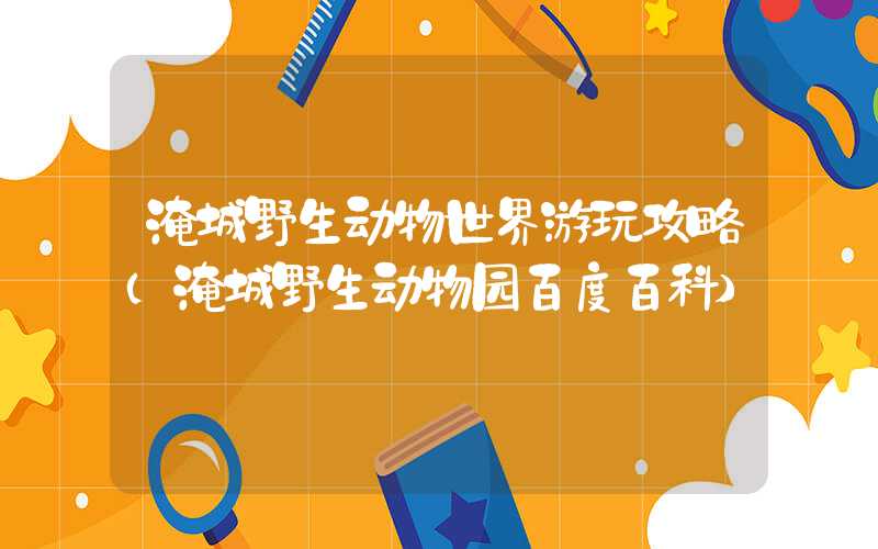 淹城野生动物世界游玩攻略（淹城野生动物园百度百科）