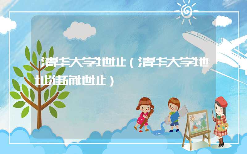 清华大学地址（清华大学地址准确地址）