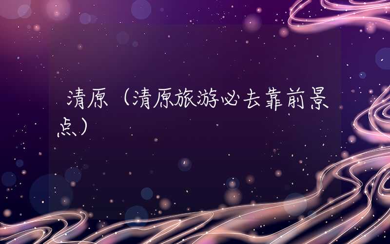 清原（清原旅游必去靠前景点）