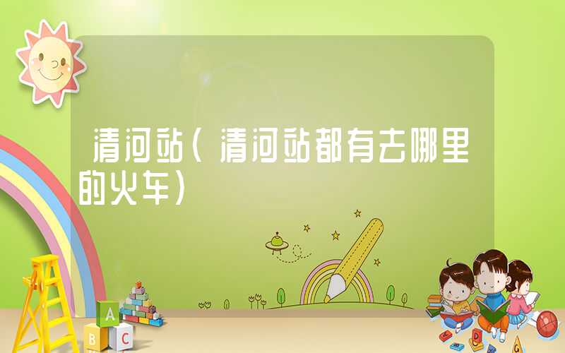 清河站（清河站都有去哪里的火车）