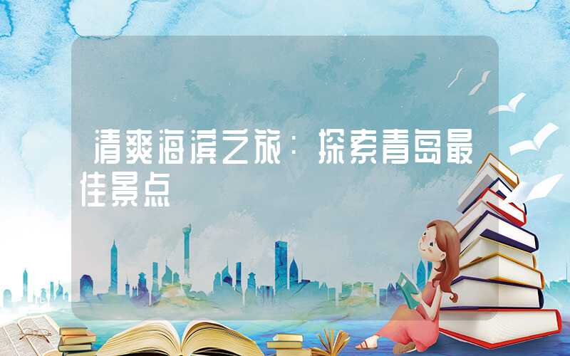 清爽海滨之旅：探索青岛最佳景点