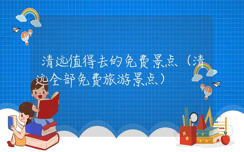 清远值得去的免费景点（清远全部免费旅游景点）